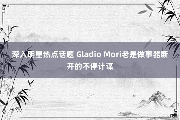 深入明星热点话题 Gladio Mori老是做事器断开的不停计谋