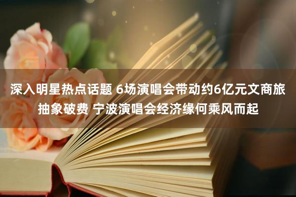 深入明星热点话题 6场演唱会带动约6亿元文商旅抽象破费 宁波演唱会经济缘何乘风而起