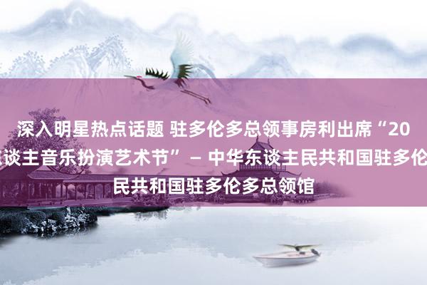 深入明星热点话题 驻多伦多总领事房利出席“2013年华东谈主音乐扮演艺术节” — 中华东谈主民共和国驻多伦多总领馆