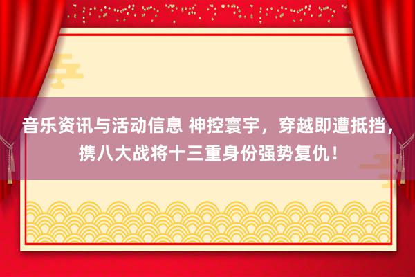 音乐资讯与活动信息 神控寰宇，穿越即遭抵挡，携八大战将十三重身份强势复仇！