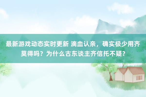 最新游戏动态实时更新 滴血认亲，确实极少用齐莫得吗？为什么古东谈主齐信托不疑？