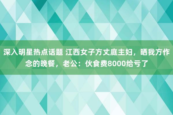 深入明星热点话题 江西女子方丈庭主妇，晒我方作念的晚餐，老公：伙食费8000给亏了