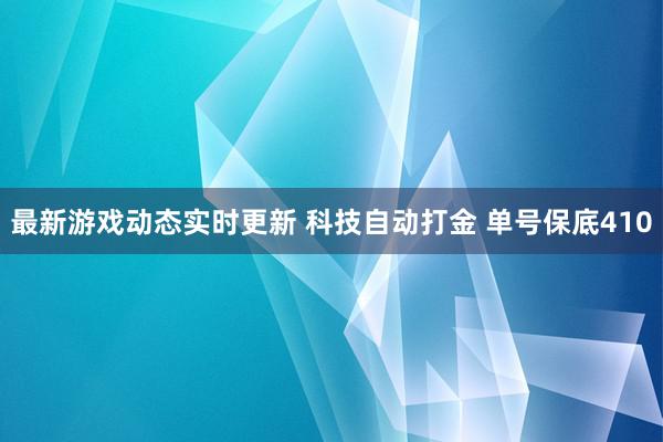 最新游戏动态实时更新 科技自动打金 单号保底410