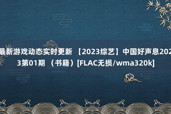 最新游戏动态实时更新 【2023综艺】中国好声息2023第01期 （书籍）[FLAC无损/wma320k]