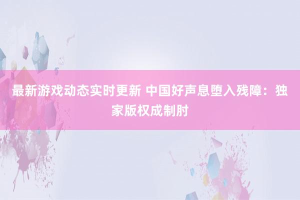 最新游戏动态实时更新 中国好声息堕入残障：独家版权成制肘