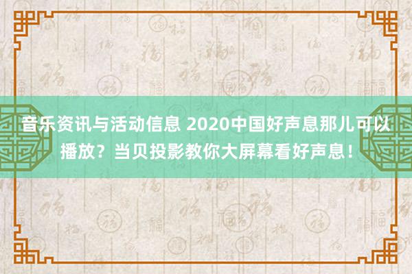 音乐资讯与活动信息 2020中国好声息那儿可以播放？当贝投影教你大屏幕看好声息！