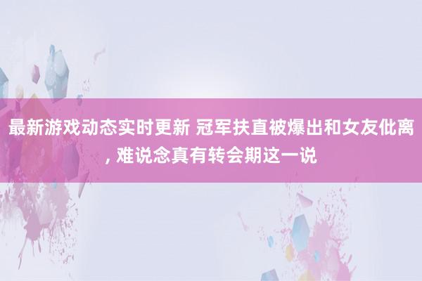 最新游戏动态实时更新 冠军扶直被爆出和女友仳离, 难说念真有转会期这一说