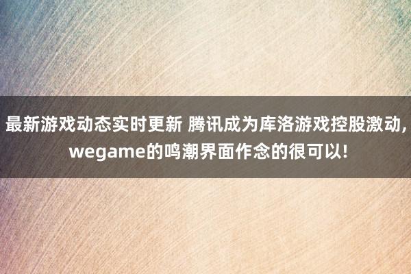 最新游戏动态实时更新 腾讯成为库洛游戏控股激动, wegame的鸣潮界面作念的很可以!