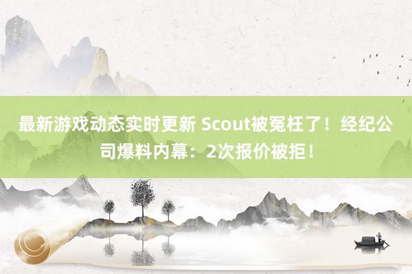 最新游戏动态实时更新 Scout被冤枉了！经纪公司爆料内幕：2次报价被拒！