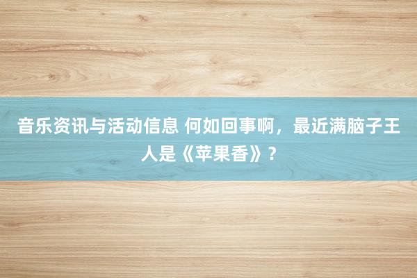 音乐资讯与活动信息 何如回事啊，最近满脑子王人是《苹果香》？