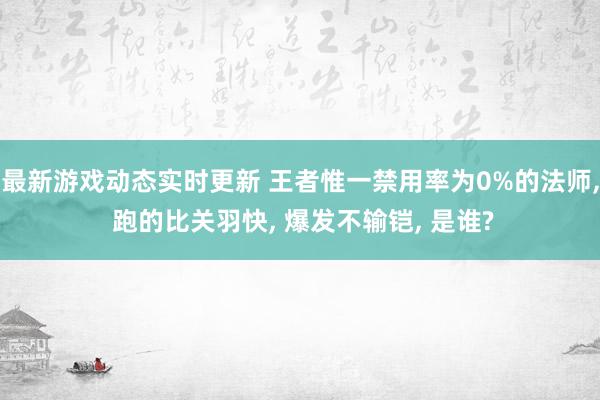 最新游戏动态实时更新 王者惟一禁用率为0%的法师, 跑的比关羽快, 爆发不输铠, 是谁?