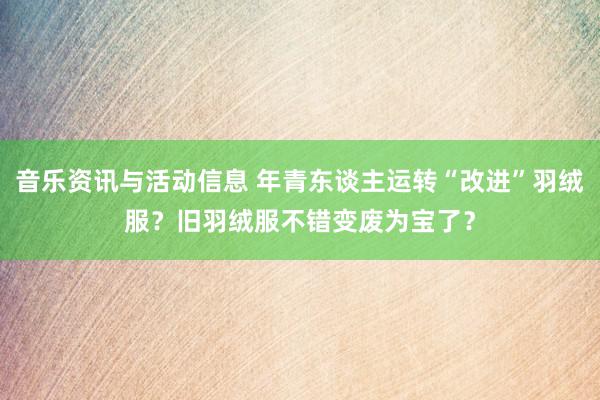 音乐资讯与活动信息 年青东谈主运转“改进”羽绒服？旧羽绒服不错变废为宝了？