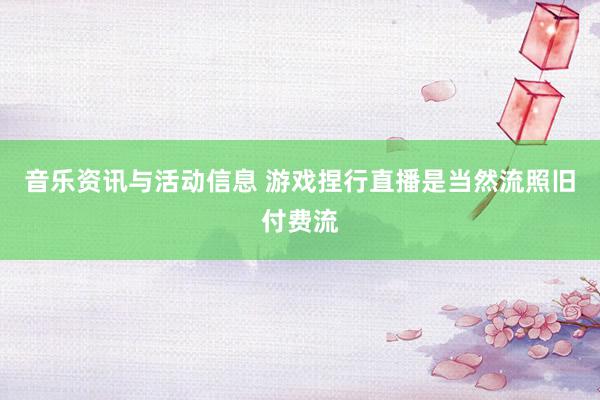 音乐资讯与活动信息 游戏捏行直播是当然流照旧付费流