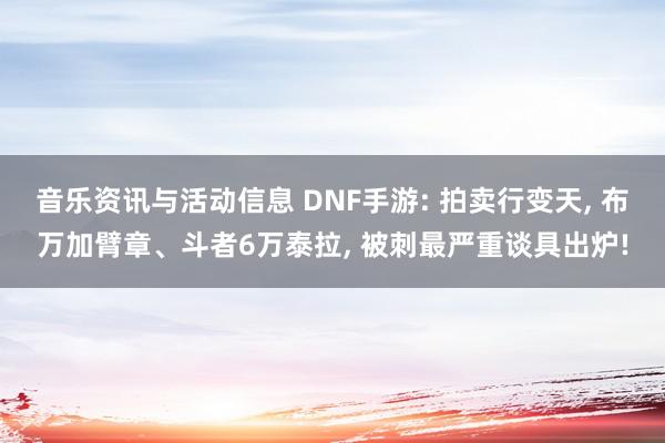 音乐资讯与活动信息 DNF手游: 拍卖行变天, 布万加臂章、斗者6万泰拉, 被刺最严重谈具出炉!