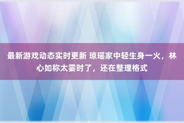 最新游戏动态实时更新 琼瑶家中轻生身一火，林心如称太霎时了，还在整理格式