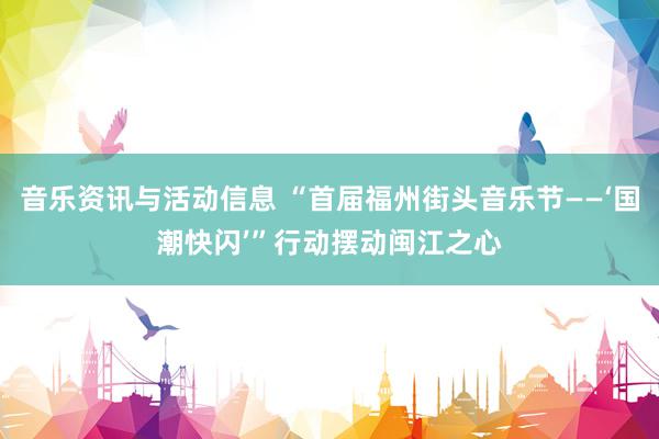 音乐资讯与活动信息 “首届福州街头音乐节——‘国潮快闪’”行动摆动闽江之心