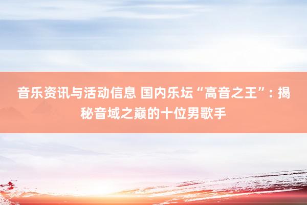 音乐资讯与活动信息 国内乐坛“高音之王”: 揭秘音域之巅的十位男歌手