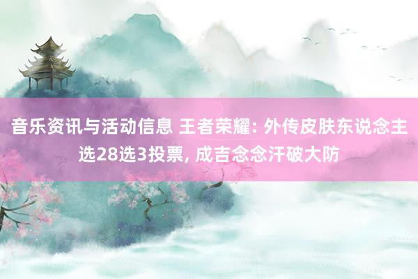 音乐资讯与活动信息 王者荣耀: 外传皮肤东说念主选28选3投票, 成吉念念汗破大防