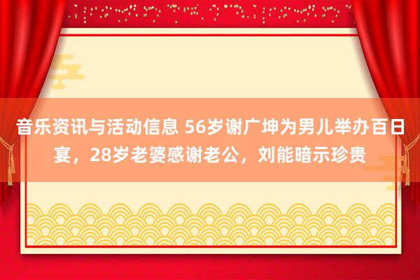 音乐资讯与活动信息 56岁谢广坤为男儿举办百日宴，28岁老婆感谢老公，刘能暗示珍贵