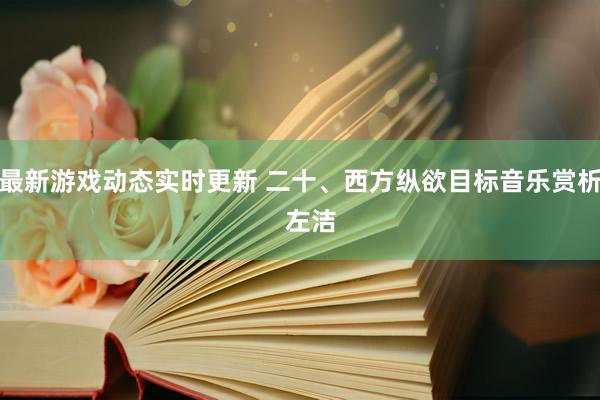 最新游戏动态实时更新 二十、西方纵欲目标音乐赏析   左洁