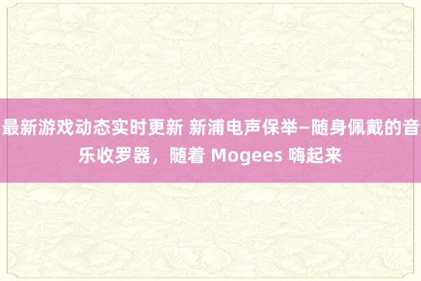 最新游戏动态实时更新 新浦电声保举—随身佩戴的音乐收罗器，随着 Mogees 嗨起来