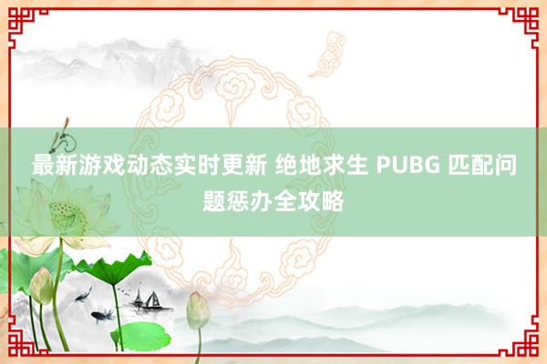 最新游戏动态实时更新 绝地求生 PUBG 匹配问题惩办全攻略