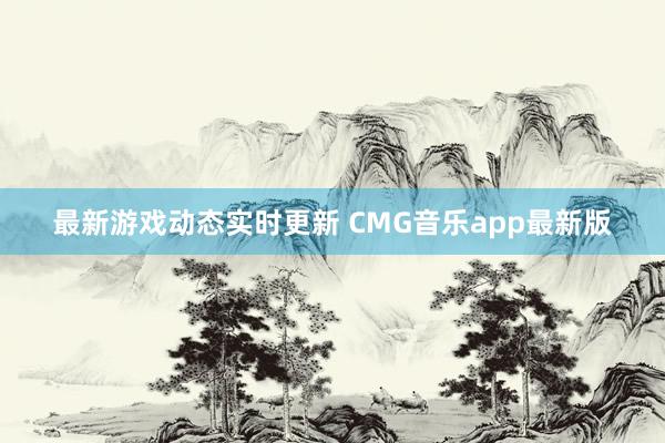 最新游戏动态实时更新 CMG音乐app最新版