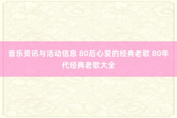 音乐资讯与活动信息 80后心爱的经典老歌 80年代经典老歌大全