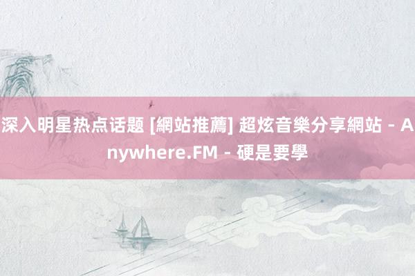 深入明星热点话题 [網站推薦] 超炫音樂分享網站 - Anywhere.FM - 硬是要學