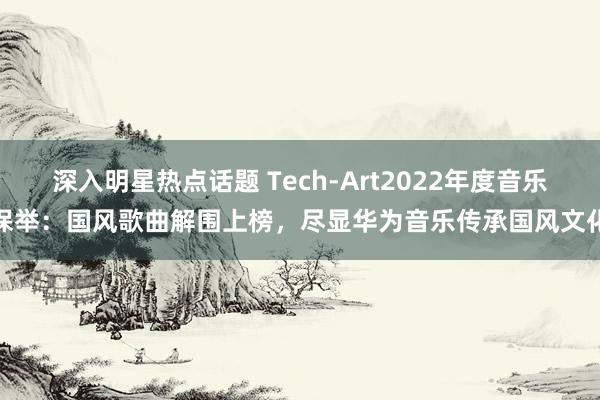 深入明星热点话题 Tech-Art2022年度音乐保举：国风歌曲解围上榜，尽显华为音乐传承国风文化