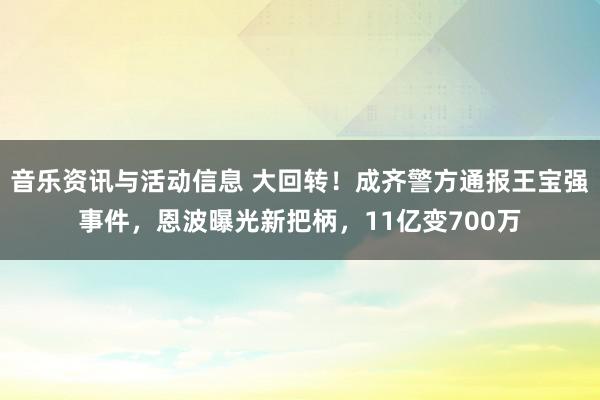 音乐资讯与活动信息 大回转！成齐警方通报王宝强事件，恩波曝光新把柄，11亿变700万