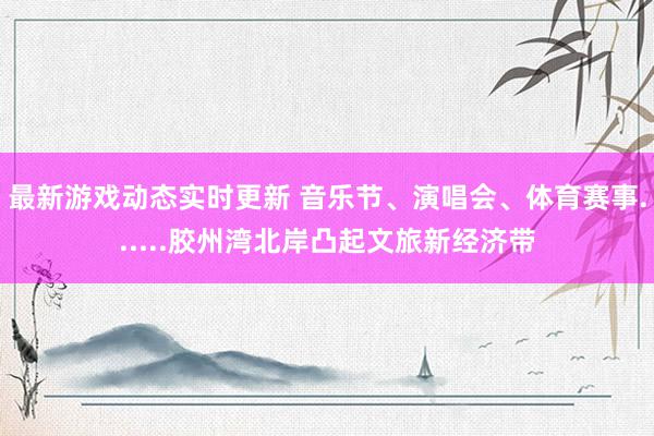 最新游戏动态实时更新 音乐节、演唱会、体育赛事......胶州湾北岸凸起文旅新经济带