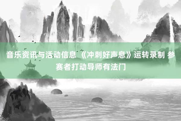 音乐资讯与活动信息 《冲刺好声息》运转录制 参赛者打动导师有法门