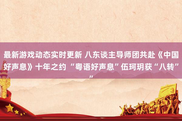 最新游戏动态实时更新 八东谈主导师团共赴《中国好声息》十年之约 “粤语好声息”伍珂玥获“八转”