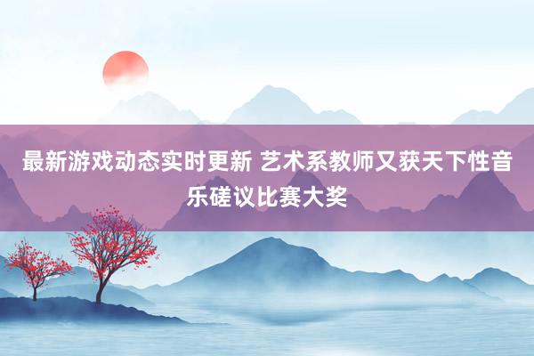 最新游戏动态实时更新 艺术系教师又获天下性音乐磋议比赛大奖