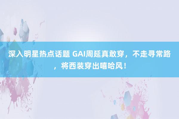 深入明星热点话题 GAI周延真敢穿，不走寻常路，将西装穿出嘻哈风！