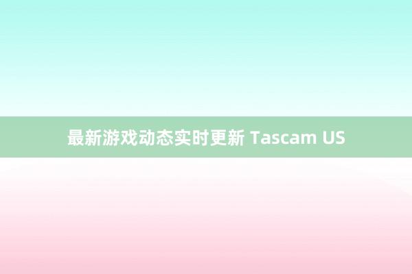 最新游戏动态实时更新 Tascam US