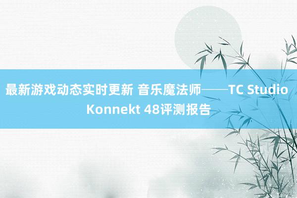 最新游戏动态实时更新 音乐魔法师──TC Studio Konnekt 48评测报告