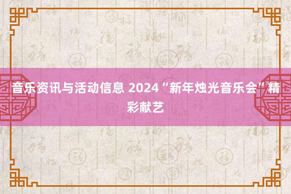 音乐资讯与活动信息 2024“新年烛光音乐会”精彩献艺