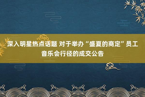 深入明星热点话题 对于举办“盛夏的商定”员工音乐会行径的成交公告