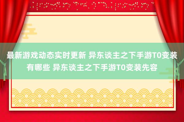 最新游戏动态实时更新 异东谈主之下手游T0变装有哪些 异东谈主之下手游T0变装先容