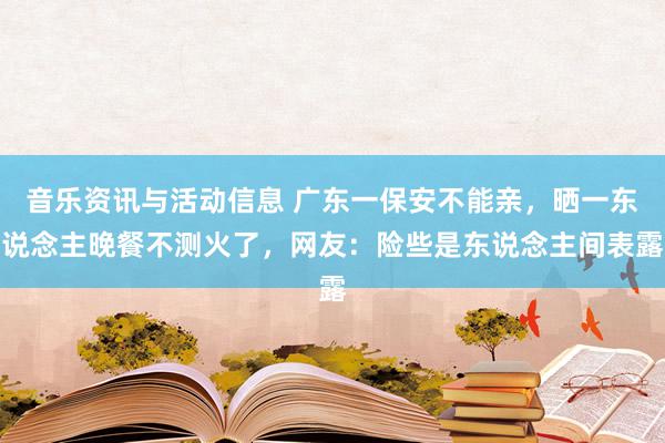 音乐资讯与活动信息 广东一保安不能亲，晒一东说念主晚餐不测火了，网友：险些是东说念主间表露