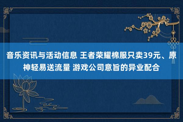 音乐资讯与活动信息 王者荣耀棉服只卖39元、原神轻易送流量 游戏公司意旨的异业配合