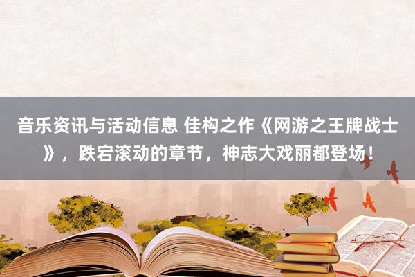 音乐资讯与活动信息 佳构之作《网游之王牌战士》，跌宕滚动的章节，神志大戏丽都登场！