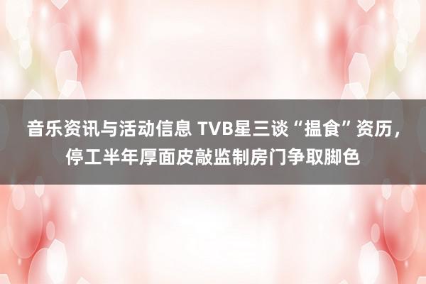 音乐资讯与活动信息 TVB星三谈“揾食”资历，停工半年厚面皮敲监制房门争取脚色