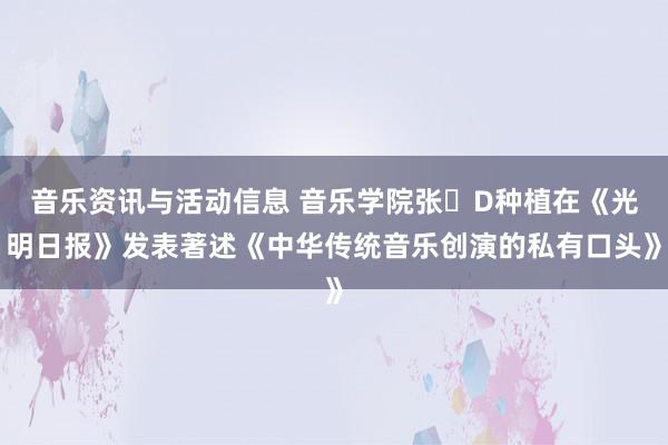 音乐资讯与活动信息 音乐学院张�D种植在《光明日报》发表著述《中华传统音乐创演的私有口头》