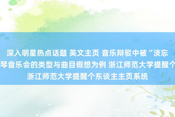 深入明星热点话题 英文主页 音乐辩驳中被“淡忘”的旯旮——以钢琴音乐会的类型与曲目假想为例 浙江师范大学提醒个东谈主主页系统