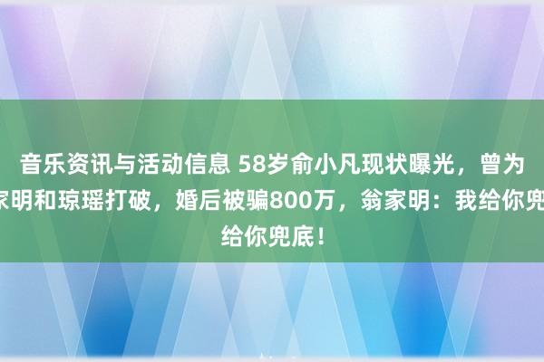 音乐资讯与活动信息 58岁俞小凡现状曝光，曾为翁家明和琼瑶打破，婚后被骗800万，翁家明：我给你兜底！