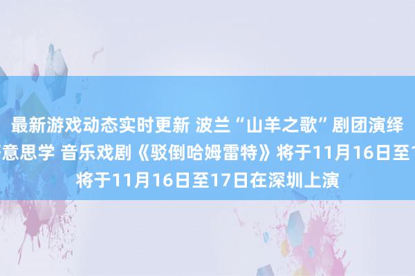 最新游戏动态实时更新 波兰“山羊之歌”剧团演绎莎士比亚悲催好意思学 音乐戏剧《驳倒哈姆雷特》将于11月16日至17日在深圳上演