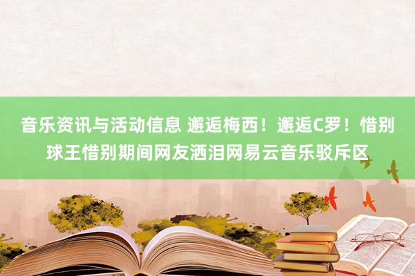 音乐资讯与活动信息 邂逅梅西！邂逅C罗！惜别球王惜别期间网友洒泪网易云音乐驳斥区